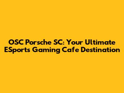 OSC Porsche SC: Your Ultimate ESports Gaming Cafe Destination