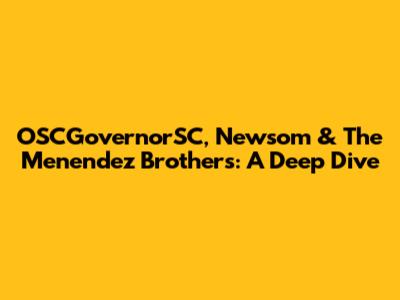 OSCGovernorSC, Newsom & The Menendez Brothers: A Deep Dive