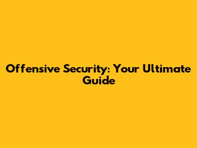 Offensive Security: Your Ultimate Guide