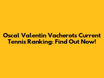 Oscal Valentin Vacherot's Current Tennis Ranking: Find Out Now!