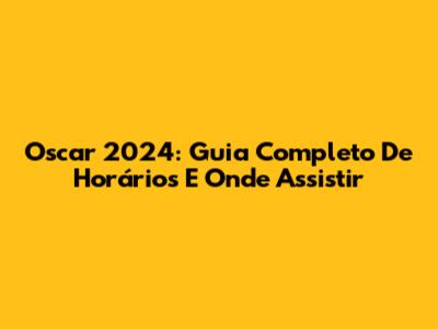 Oscar 2024: Guia Completo De Horários E Onde Assistir