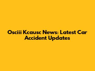 Osciii Kcausc News: Latest Car Accident Updates
