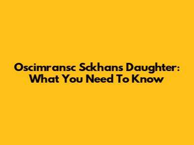 Oscimransc Sckhan's Daughter: What You Need To Know