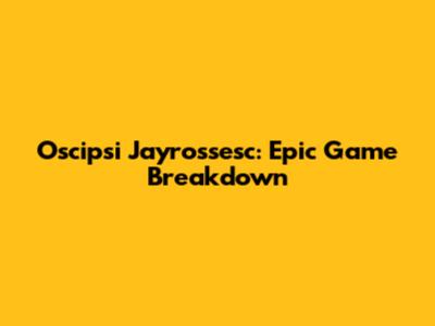 Oscipsi Jayrossesc: Epic Game Breakdown
