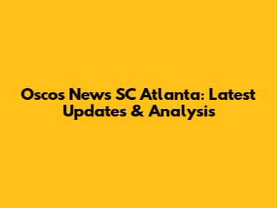 Osco's News SC Atlanta: Latest Updates & Analysis