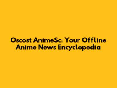 Oscost AnimeSc: Your Offline Anime News Encyclopedia