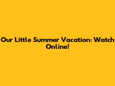 Our Little Summer Vacation: Watch Online!