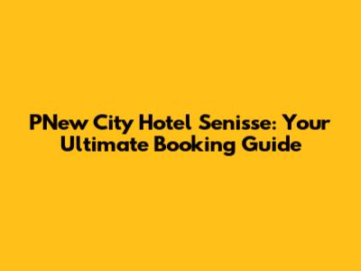 PNew City Hotel Senisse: Your Ultimate Booking Guide