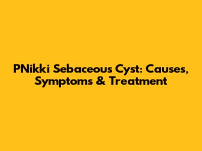 PNikki Sebaceous Cyst: Causes, Symptoms & Treatment