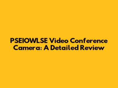 PSEIOWLSE Video Conference Camera: A Detailed Review