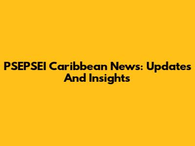 PSEPSEI Caribbean News: Updates And Insights
