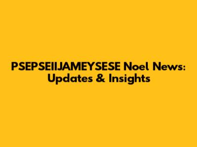 PSEPSEIIJAMEYSESE Noel News: Updates & Insights
