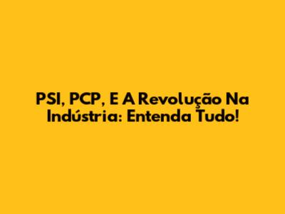 PSI, PCP, E A Revolução Na Indústria: Entenda Tudo!