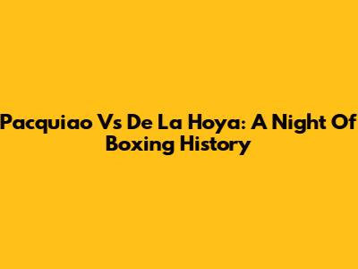 Pacquiao Vs De La Hoya: A Night Of Boxing History