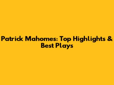 Patrick Mahomes: Top Highlights & Best Plays
