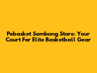 Pebasket Sombong Store: Your Court For Elite Basketball Gear