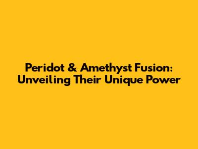 Peridot & Amethyst Fusion: Unveiling Their Unique Power