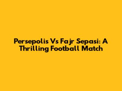 Persepolis Vs Fajr Sepasi: A Thrilling Football Match