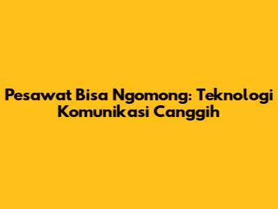 Pesawat Bisa Ngomong: Teknologi Komunikasi Canggih