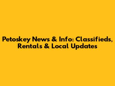 Petoskey News & Info: Classifieds, Rentals & Local Updates