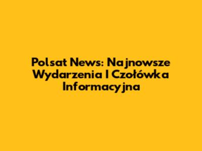 Polsat News: Najnowsze Wydarzenia I Czołówka Informacyjna