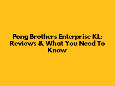 Pong Brothers Enterprise KL: Reviews & What You Need To Know