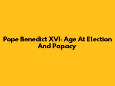 Pope Benedict XVI: Age At Election And Papacy