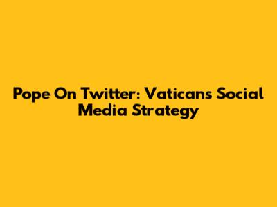 Pope On Twitter: Vatican's Social Media Strategy