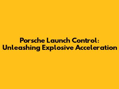 Porsche Launch Control: Unleashing Explosive Acceleration