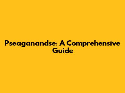 Pseaganandse: A Comprehensive Guide