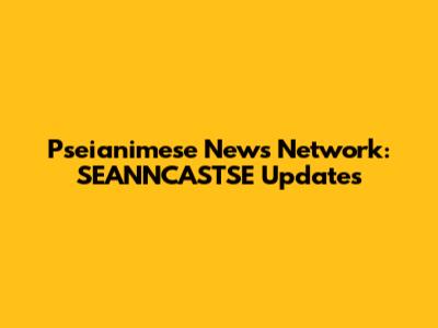 Pseianimese News Network: SEANNCASTSE Updates