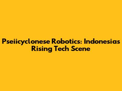 Pseiicyclonese Robotics: Indonesia's Rising Tech Scene