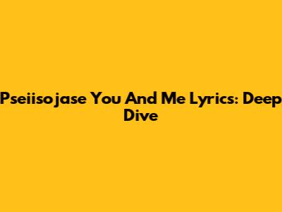 Pseiisojase You And Me Lyrics: Deep Dive