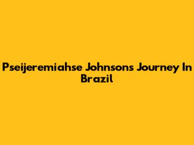 Pseijeremiahse Johnson's Journey In Brazil