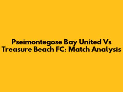 Pseimontegose Bay United Vs Treasure Beach FC: Match Analysis