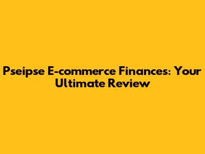 Pseipse E-commerce Finances: Your Ultimate Review