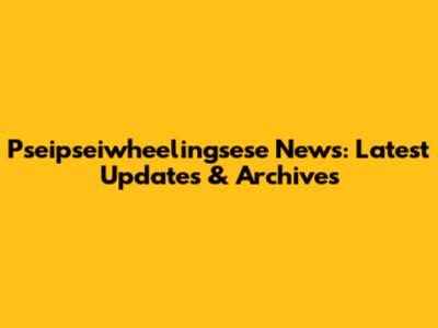Pseipseiwheelingsese News: Latest Updates & Archives