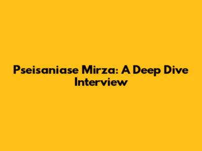 Pseisaniase Mirza: A Deep Dive Interview