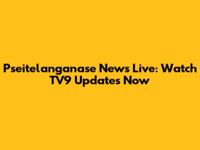 Pseitelanganase News Live: Watch TV9 Updates Now
