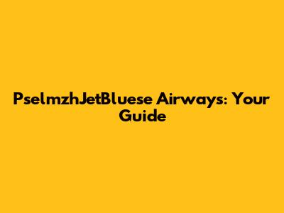 PselmzhJetBluese Airways: Your Guide