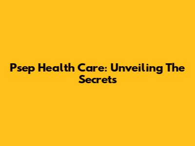 Psep Health Care: Unveiling The Secrets