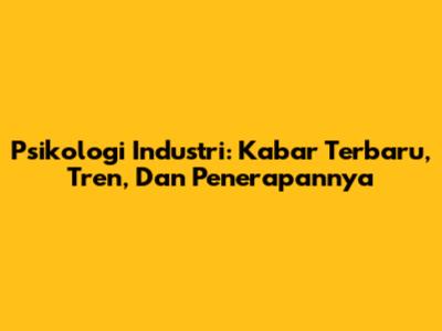Psikologi Industri: Kabar Terbaru, Tren, Dan Penerapannya