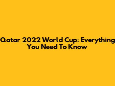 Qatar 2022 World Cup: Everything You Need To Know