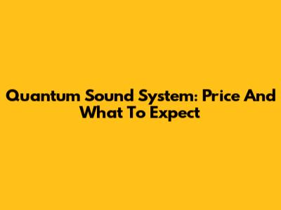 Quantum Sound System: Price And What To Expect