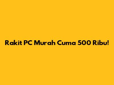 Rakit PC Murah Cuma 500 Ribu!