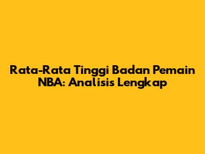 Rata-Rata Tinggi Badan Pemain NBA: Analisis Lengkap