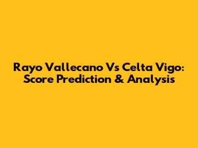 Rayo Vallecano Vs Celta Vigo: Score Prediction & Analysis
