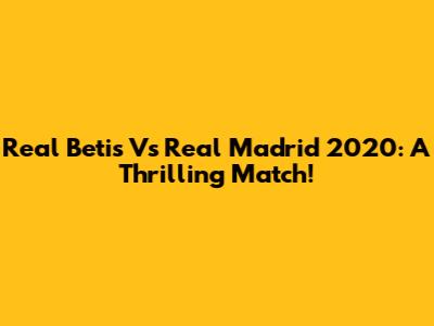 Real Betis Vs Real Madrid 2020: A Thrilling Match!