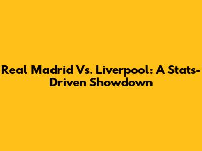 Real Madrid Vs. Liverpool: A Stats-Driven Showdown