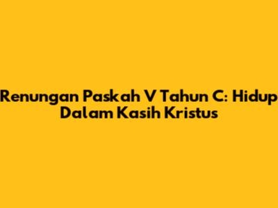 Renungan Paskah V Tahun C: Hidup Dalam Kasih Kristus